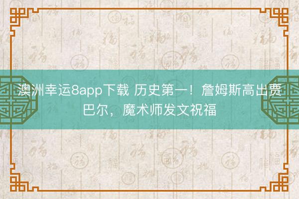 澳洲幸運8app下載 歷史第一！詹姆斯高出賈巴爾，魔術師發文祝福